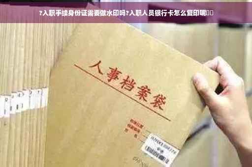 ?入职手续身份证需要做水印吗?入职人员银行卡怎么复印呢⚡️