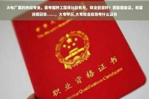 火电厂里的热控专业。要考哪种工程师比较有用，就业前景好？要取哪些证。希望详细回答……，大专学历,大专就业指导考什么证书