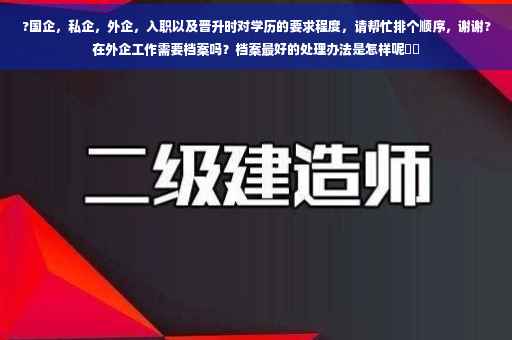 ?国企，私企，外企，入职以及晋升时对学历的要求程度，请帮忙排个顺序，谢谢?在外企工作需要档案吗？档案最好的处理办法是怎样呢⚡️