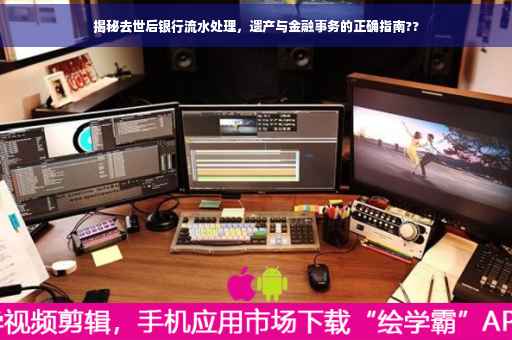 揭秘去世后银行流水处理，遗产与金融事务的正确指南??