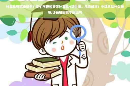 计算机有哪些证书？我们学校说要考计算机4级中级。几级最高？中级又是什么意思,计算机国家中级证书