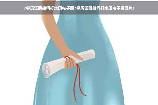 ?学历证明如何打水印电子版?学历证明如何打水印电子版图片?