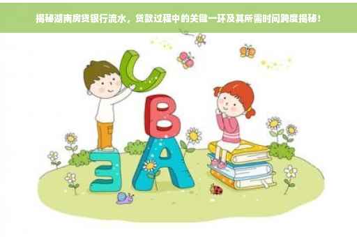 揭秘湖南房贷银行流水，贷款过程中的关键一环及其所需时间跨度揭秘！