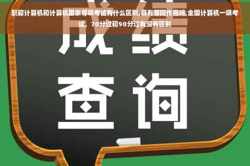 职称计算机和计算机国家等级考试有什么区别,具有等同作用吗,全国计算机一级考试，70分过和90分过有没有区别