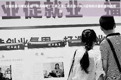 计算机等级考试从哪一级开始考？三级还是二级还是一级,3证书的计算机证书通用吗