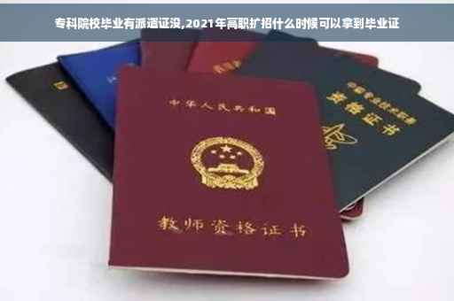专科院校毕业有派遣证没,2021年高职扩招什么时候可以拿到毕业证
