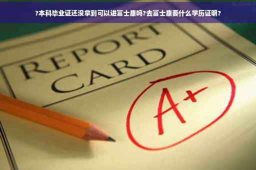 ?本科毕业证还没拿到可以进富士康吗?去富士康要什么学历证明?
