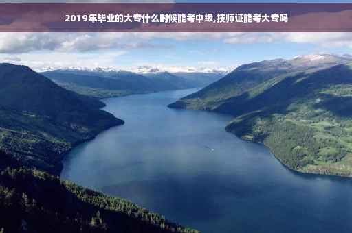 2019年毕业的大专什么时候能考中级,技师证能考大专吗