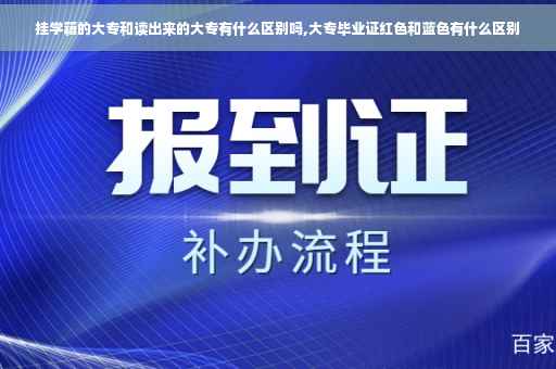 挂学籍的大专和读出来的大专有什么区别吗,大专毕业证红色和蓝色有什么区别