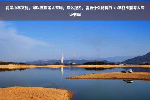 我是小学文凭，可以直接考大专吗，怎么报名，需要什么材料的-小学能不能考大专证书呢