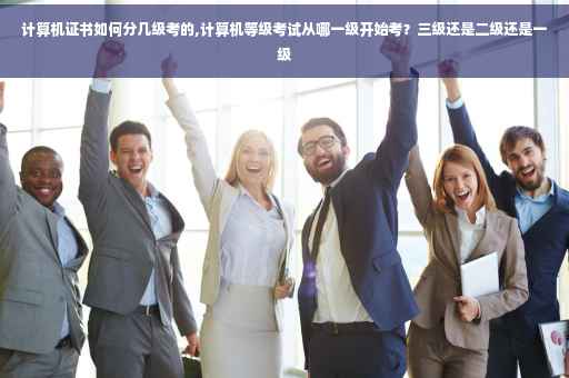 计算机证书如何分几级考的,计算机等级考试从哪一级开始考？三级还是二级还是一级