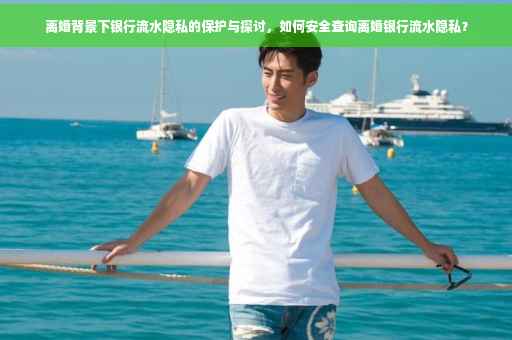 离婚背景下银行流水隐私的保护与探讨，如何安全查询离婚银行流水隐私？