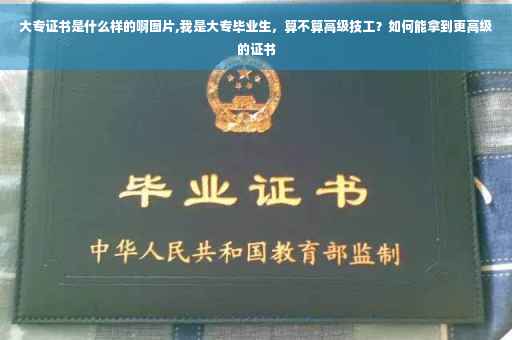 大专证书是什么样的啊图片,我是大专毕业生，算不算高级技工？如何能拿到更高级的证书