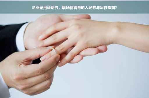 企业录用证明书，职场新篇章的入场券与写作指南?