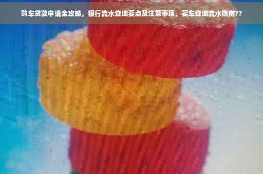 购车贷款申请全攻略，银行流水查询要点及注意事项，买车查询流水指南??