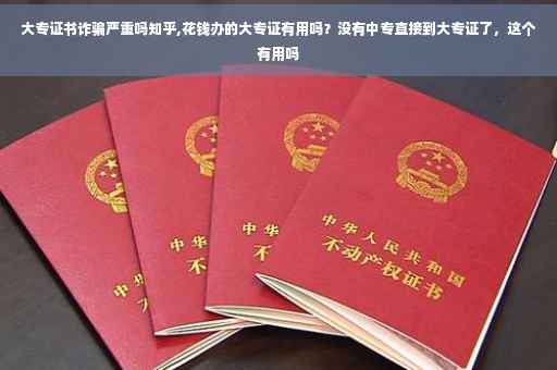 大专证书诈骗严重吗知乎,花钱办的大专证有用吗？没有中专直接到大专证了，这个有用吗