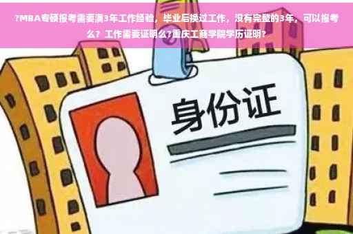 ?MBA专硕报考需要满3年工作经验，毕业后换过工作，没有完整的3年，可以报考么？工作需要证明么?重庆工商学院学历证明?