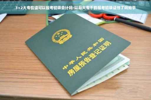 3+2大专在读可以报考初级会计吗-以后大专不能报考初级证书了吗知乎