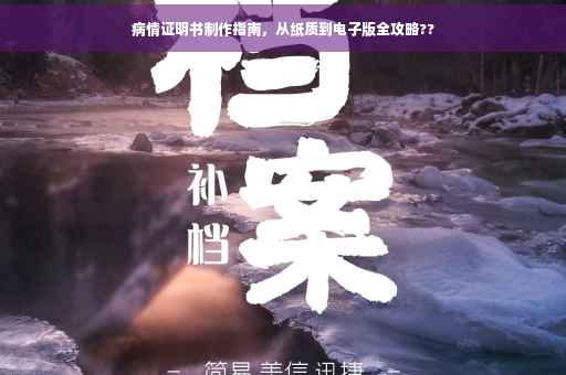病情证明书制作指南，从纸质到电子版全攻略??