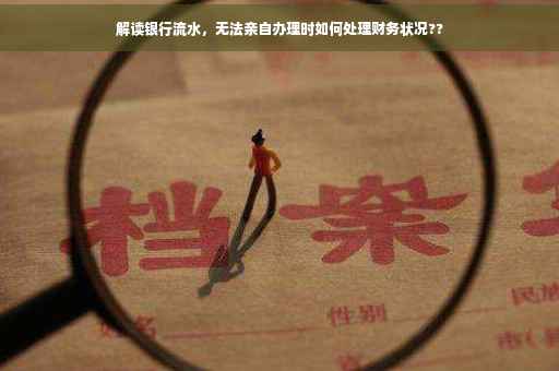 解读银行流水，无法亲自办理时如何处理财务状况??