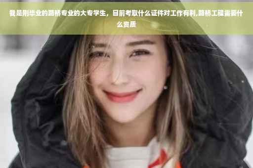 我是刚毕业的路桥专业的大专学生，目前考取什么证件对工作有利,路桥工程需要什么资质