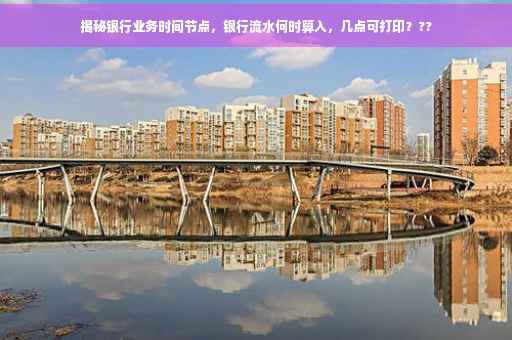 揭秘银行业务时间节点，银行流水何时算入，几点可打印？??