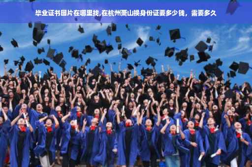 毕业证书图片在哪里找,在杭州萧山换身份证要多少钱,需要多久 毕业证书图片在哪里找,在杭州萧山换身份证要多少钱,需要多久