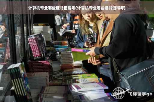 计算机专业哪些证书值得考(计算机专业哪些证书值得考)