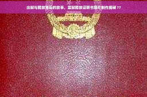 出狱与释放背后的故事，监狱释放证明书图片制作揭秘 ??