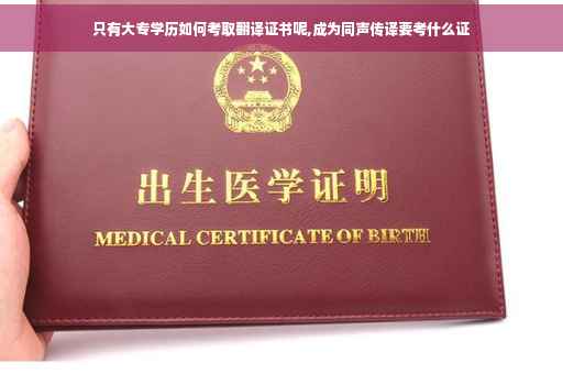 只有大专学历如何考取翻译证书呢,成为同声传译要考什么证