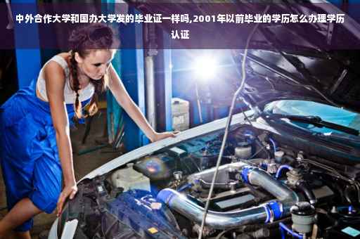 中外合作大学和国办大学发的毕业证一样吗,2001年以前毕业的学历怎么办理学历认证