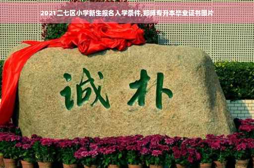 2021二七区小学新生报名入学条件,郑师专升本毕业证书图片