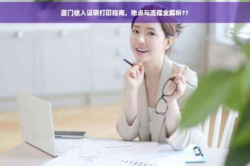 厦门收入证明打印指南，地点与流程全解析??