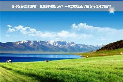 揭秘银行流水细节，生成时间需几天？一文带你全面了解银行流水流程??