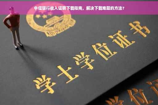 中信银行收入证明下载指南，解决下载难题的方法?