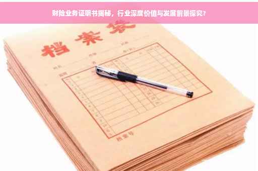 财险业务证明书揭秘，行业深度价值与发展前景探究?