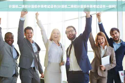 计算机二级和计算机中级考试证书(计算机二级和计算机中级考试证书一样吗)