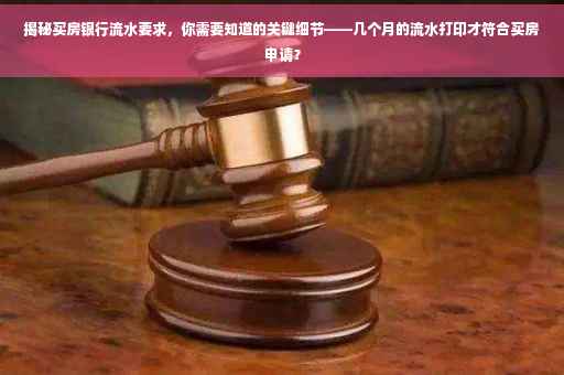 揭秘买房银行流水要求，你需要知道的关键细节——几个月的流水打印才符合买房申请？