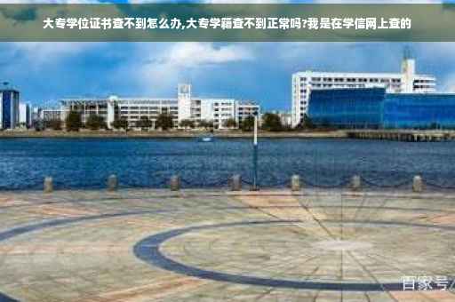 大专学位证书查不到怎么办,大专学籍查不到正常吗?我是在学信网上查的