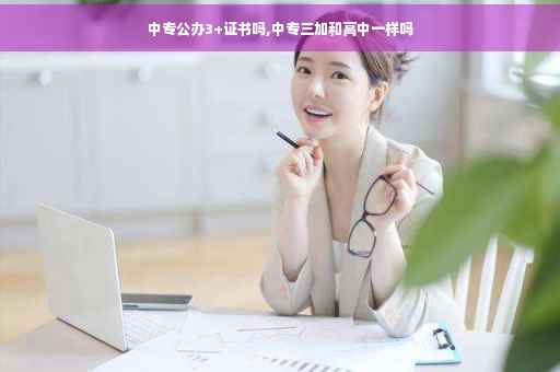 中专公办3+证书吗,中专三加和高中一样吗