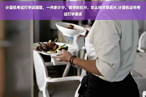 计算机考试打字这道题，一共多少分，错字咋扣分，怎么样才拿高分,计算机证书考试打字要求