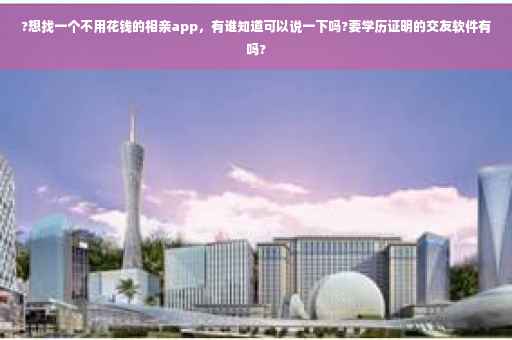 ?想找一个不用花钱的相亲app，有谁知道可以说一下吗?要学历证明的交友软件有吗?
