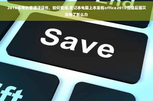 2010年考的普通话证书,如何查询,笔记本电脑上本来有office2010但是后面又没有了怎么办 2010年考的普通话证书,如何查询,笔记本电脑上本来有office2010但是后面又没有了怎么办
