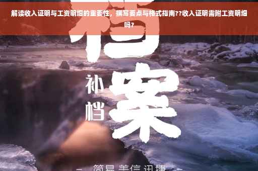 解读收入证明与工资明细的重要性，撰写要点与格式指南??收入证明需附工资明细吗？