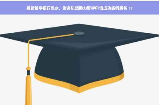 解读留学银行流水，财务轨迹助力留学申请成功实例解析 ??
