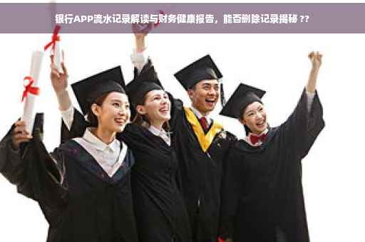 银行APP流水记录解读与财务健康报告，能否删除记录揭秘 ??