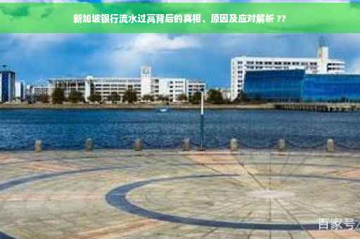 新加坡银行流水过高背后的真相、原因及应对解析 ??