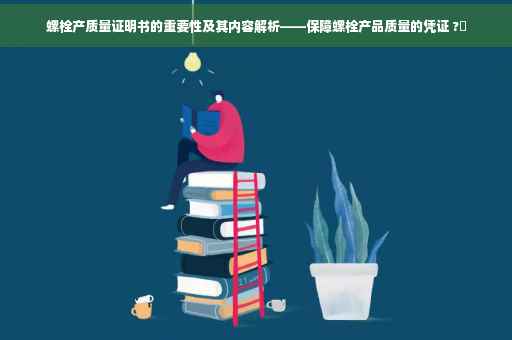 螺栓产质量证明书的重要性及其内容解析——保障螺栓产品质量的凭证 ?✨