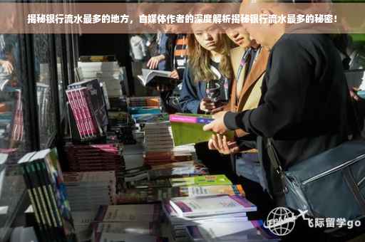 揭秘银行流水最多的地方，自媒体作者的深度解析揭秘银行流水最多的秘密！