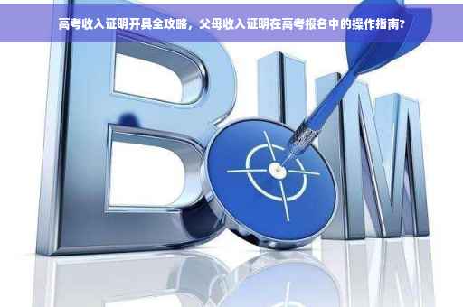 高考收入证明开具全攻略，父母收入证明在高考报名中的操作指南?
